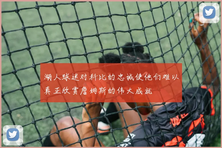 湖人球迷对科比的忠诚使他们难以真正欣赏詹姆斯的伟大成就