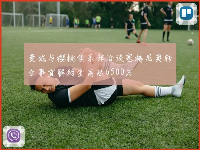 曼城与樱桃俱乐部洽谈塞梅尼奥转会事宜解约金高达6500万