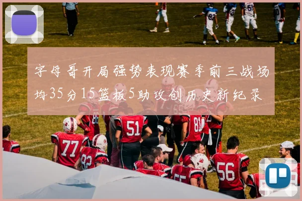 字母哥开局强势表现赛季前三战场均35分15篮板5助攻创历史新纪录