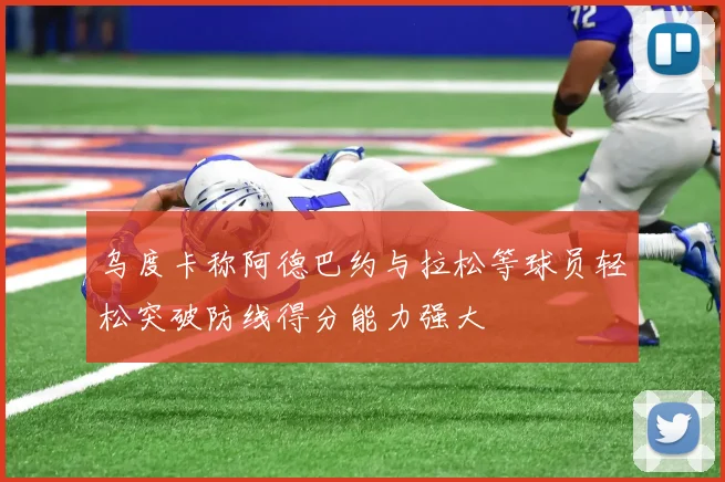 乌度卡称阿德巴约与拉松等球员轻松突破防线得分能力强大