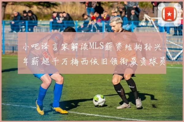 小吧译言家解读MLS薪资结构孙兴慜年薪超千万梅西依旧领衔最贵球员