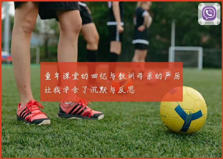 童年课堂的回忆与教训母亲的严厉让我学会了沉默与反思