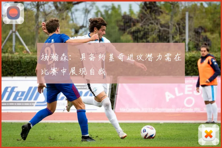 杨瀚森：具备约基奇进攻潜力需在比赛中展现自我
