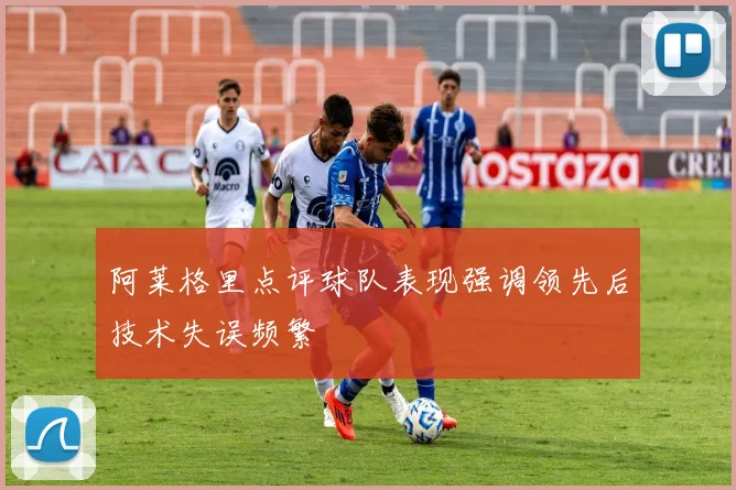 阿莱格里点评球队表现强调领先后技术失误频繁