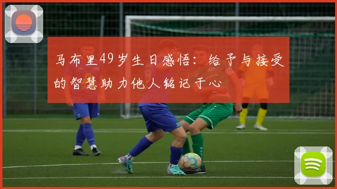 马布里49岁生日感悟：给予与接受的智慧助力他人铭记于心