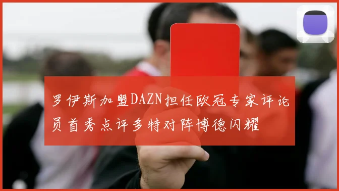 罗伊斯加盟DAZN担任欧冠专家评论员首秀点评多特对阵博德闪耀