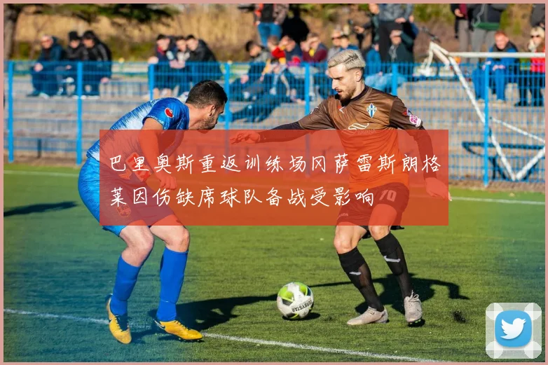 巴里奥斯重返训练场冈萨雷斯朗格莱因伤缺席球队备战受影响