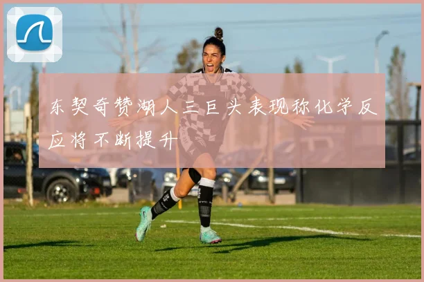 东契奇赞湖人三巨头表现称化学反应将不断提升