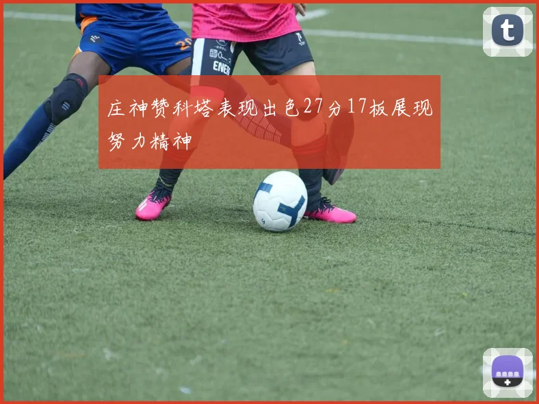 庄神赞科塔表现出色27分17板展现努力精神