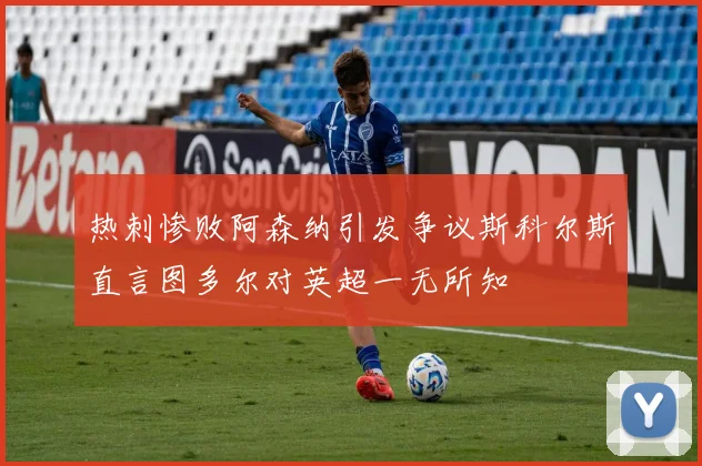 热刺惨败阿森纳引发争议斯科尔斯直言图多尔对英超一无所知