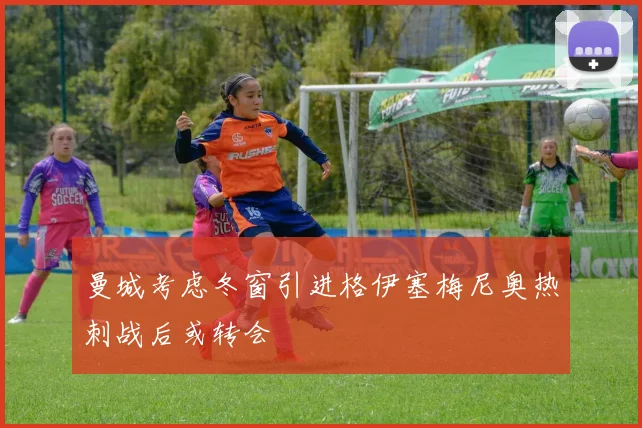 曼城考虑冬窗引进格伊塞梅尼奥热刺战后或转会