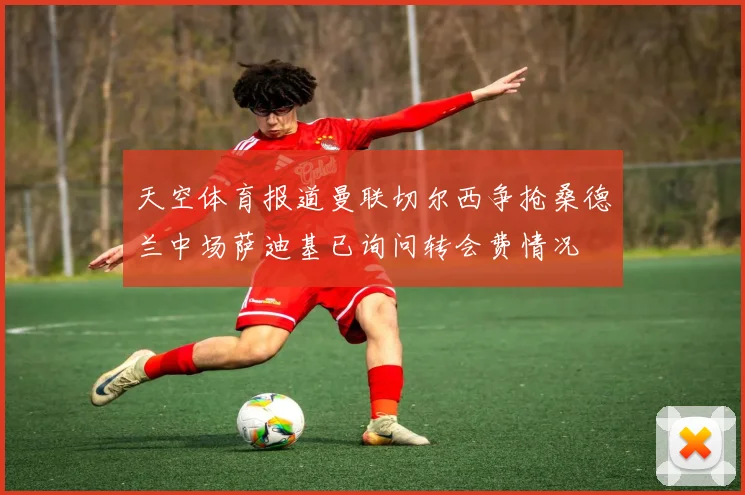 天空体育报道曼联切尔西争抢桑德兰中场萨迪基已询问转会费情况