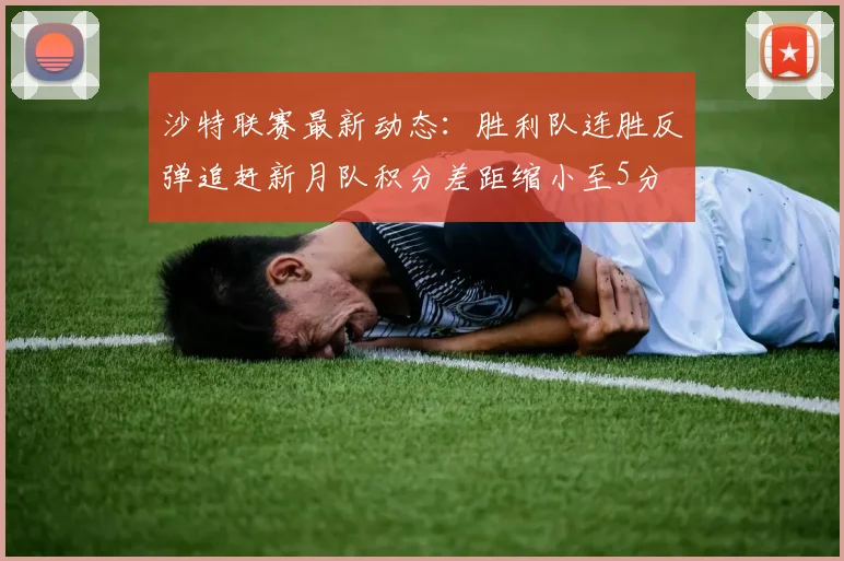 沙特联赛最新动态：胜利队连胜反弹追赶新月队积分差距缩小至5分