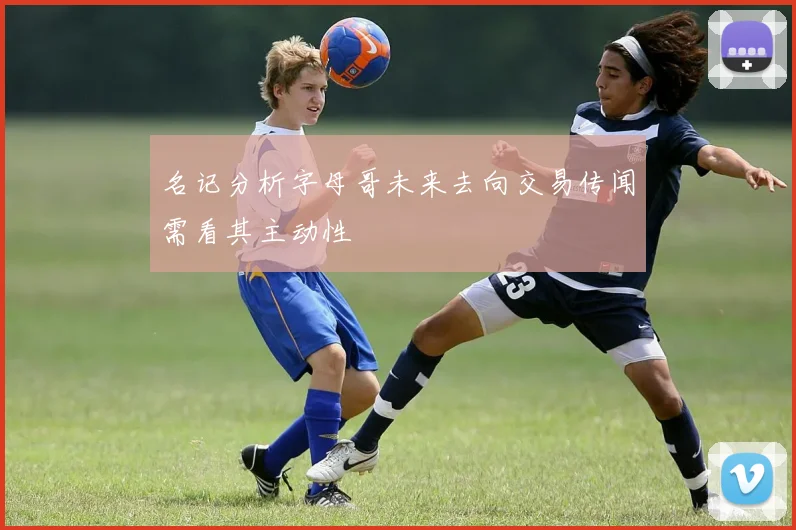 名记分析字母哥未来去向交易传闻需看其主动性