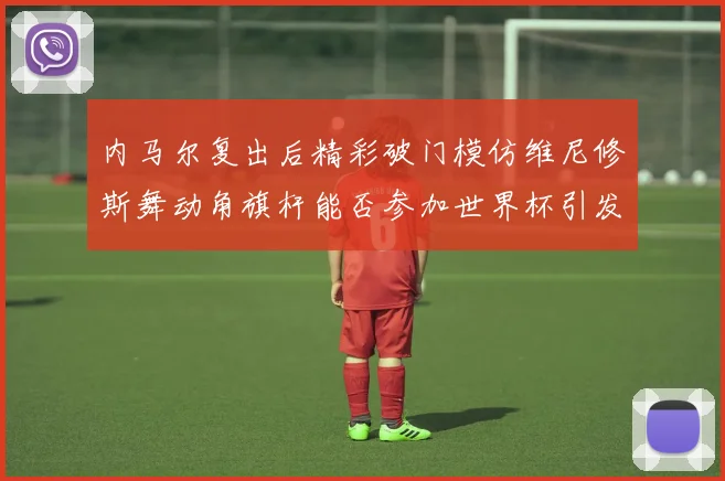 内马尔复出后精彩破门模仿维尼修斯舞动角旗杆能否参加世界杯引发热议