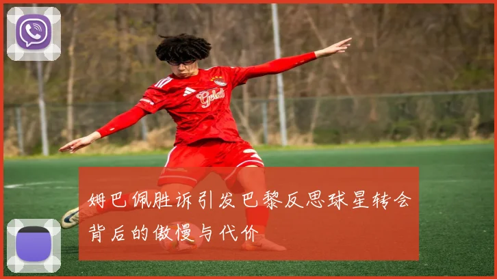 姆巴佩胜诉引发巴黎反思球星转会背后的傲慢与代价