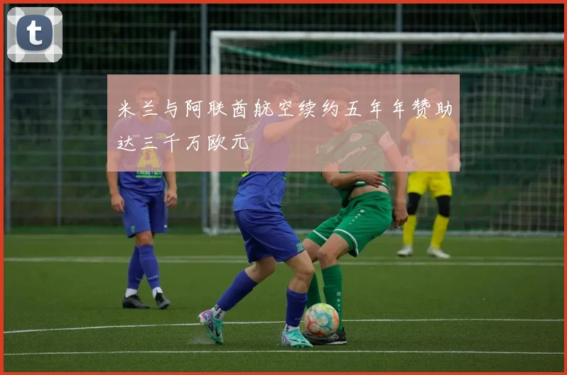 米兰与阿联酋航空续约五年年赞助达三千万欧元