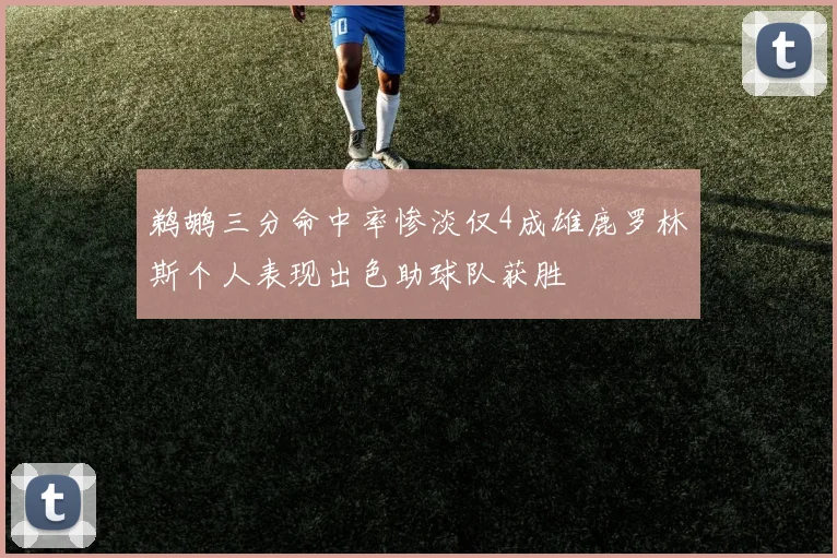 鹈鹕三分命中率惨淡仅4成雄鹿罗林斯个人表现出色助球队获胜