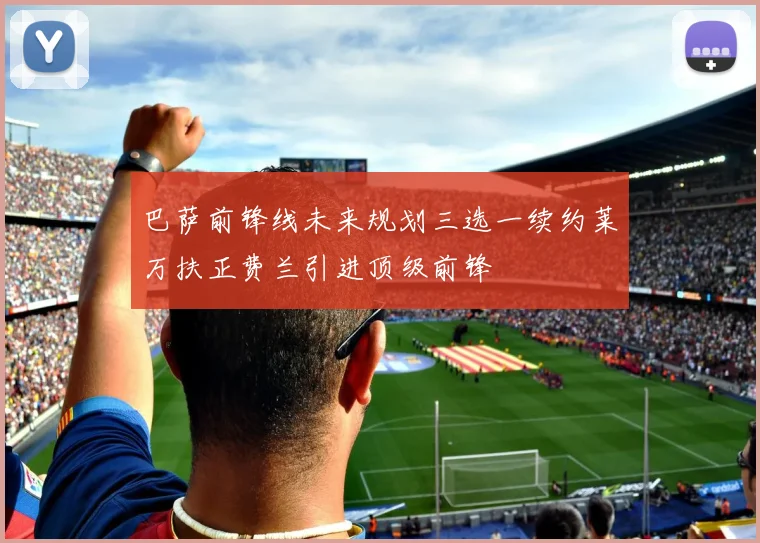 巴萨前锋线未来规划三选一续约莱万扶正费兰引进顶级前锋
