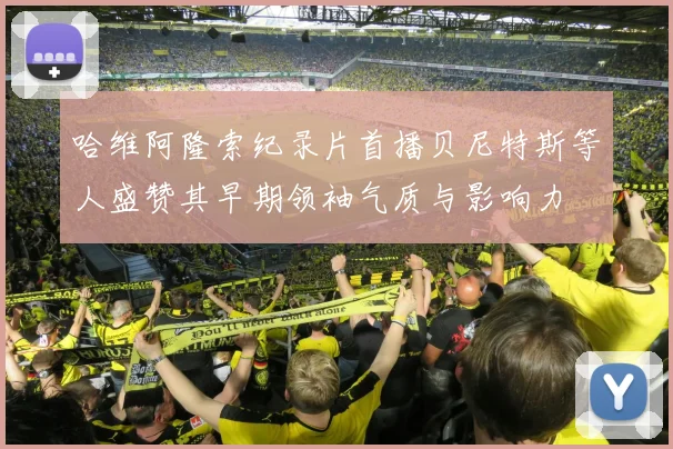 哈维阿隆索纪录片首播贝尼特斯等人盛赞其早期领袖气质与影响力