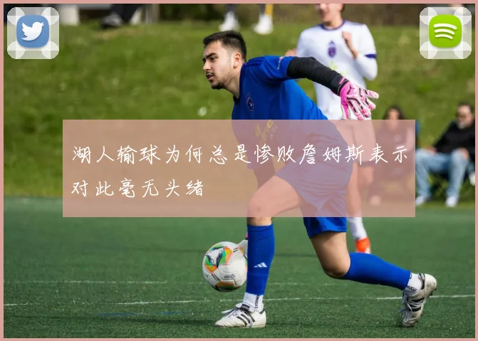 湖人输球为何总是惨败詹姆斯表示对此毫无头绪