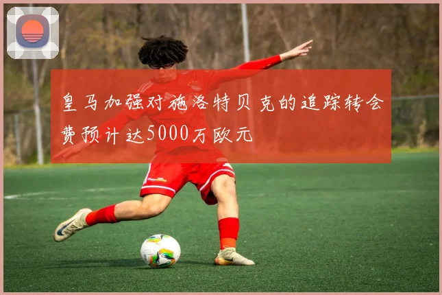 皇马加强对施洛特贝克的追踪转会费预计达5000万欧元