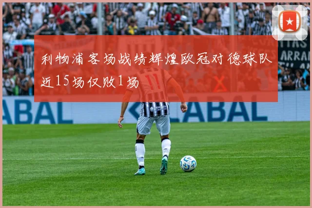 利物浦客场战绩辉煌欧冠对德球队近15场仅败1场