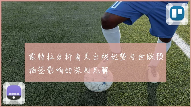 蒙特拉分析南美出线优势与世欧预抽签影响的深刻见解