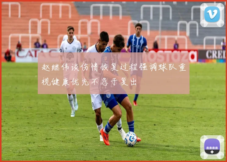 赵继伟谈伤情恢复过程强调球队重视健康优先不急于复出