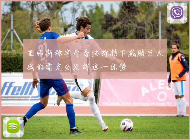 里弗斯称字母哥挡拆顺下威胁巨大我们需充分发挥这一优势