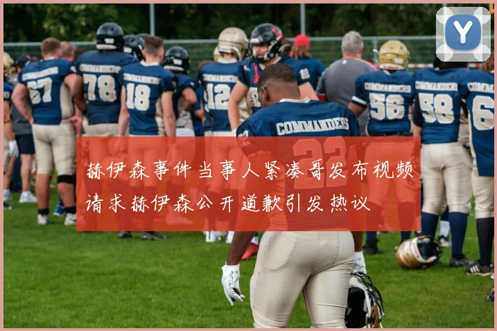 赫伊森事件当事人紧凑哥发布视频请求赫伊森公开道歉引发热议