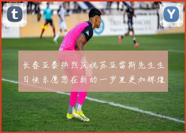 长春亚泰热烈庆祝苏亚雷斯先生生日快乐愿您在新的一岁里更加辉煌