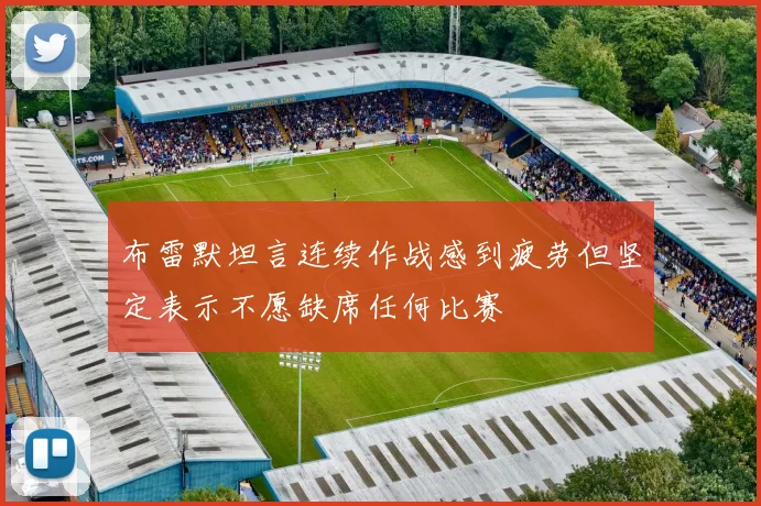 布雷默坦言连续作战感到疲劳但坚定表示不愿缺席任何比赛
