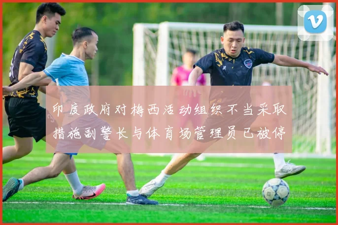 印度政府对梅西活动组织不当采取措施副警长与体育场管理员已被停职