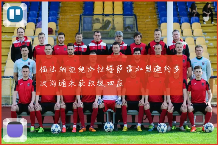福法纳拒绝加拉塔萨雷加盟邀约多次沟通未获积极回应
