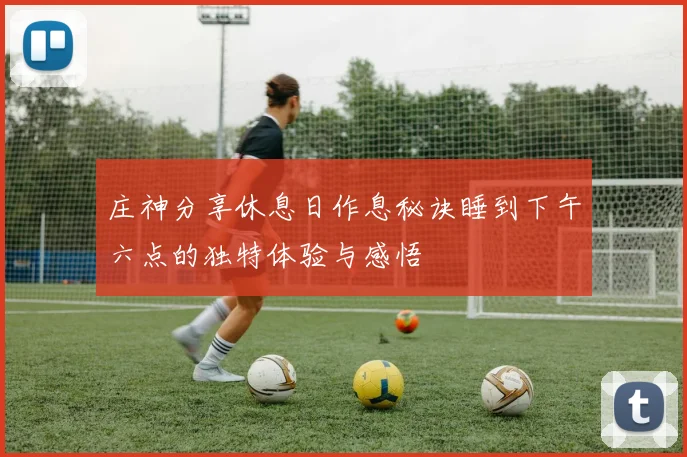 庄神分享休息日作息秘诀睡到下午六点的独特体验与感悟