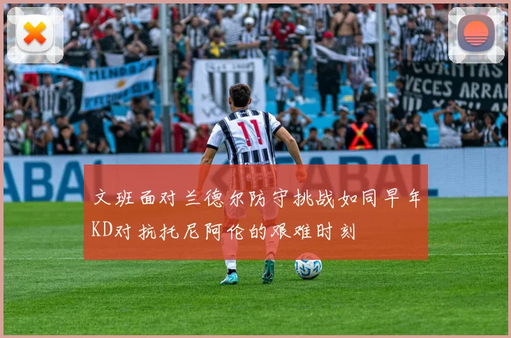 文班面对兰德尔防守挑战如同早年KD对抗托尼阿伦的艰难时刻