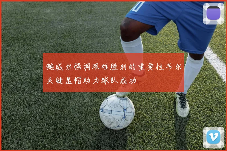 鲍威尔强调艰难胜利的重要性韦尔关键盖帽助力球队成功