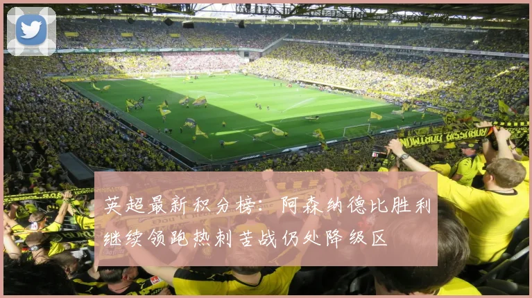 英超最新积分榜：阿森纳德比胜利继续领跑热刺苦战仍处降级区