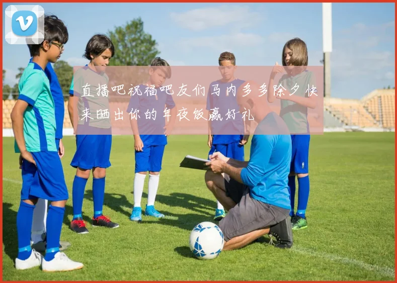 直播吧祝福吧友们马内多多除夕快来晒出你的年夜饭赢好礼