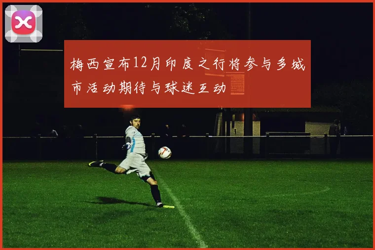 梅西宣布12月印度之行将参与多城市活动期待与球迷互动