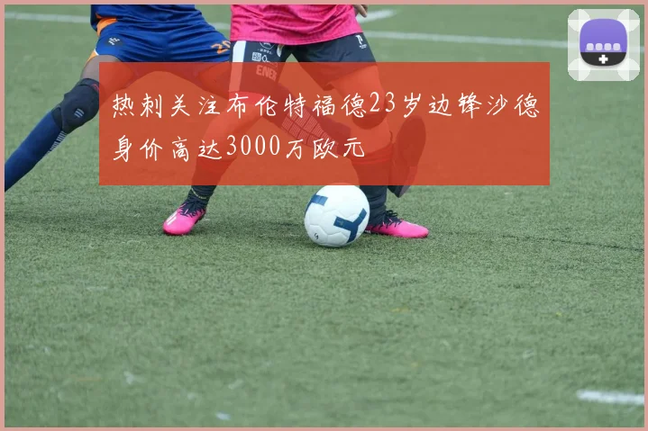 热刺关注布伦特福德23岁边锋沙德身价高达3000万欧元